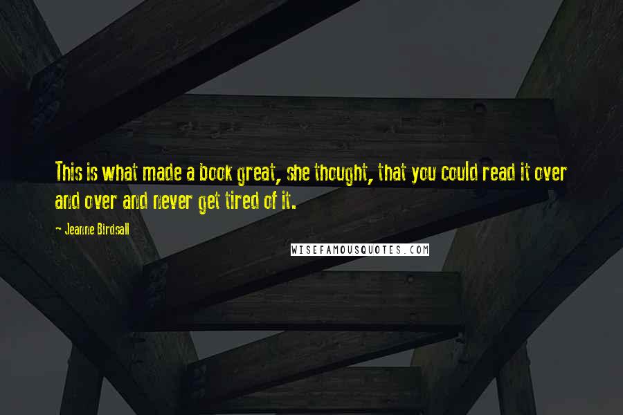 Jeanne Birdsall Quotes: This is what made a book great, she thought, that you could read it over and over and never get tired of it.