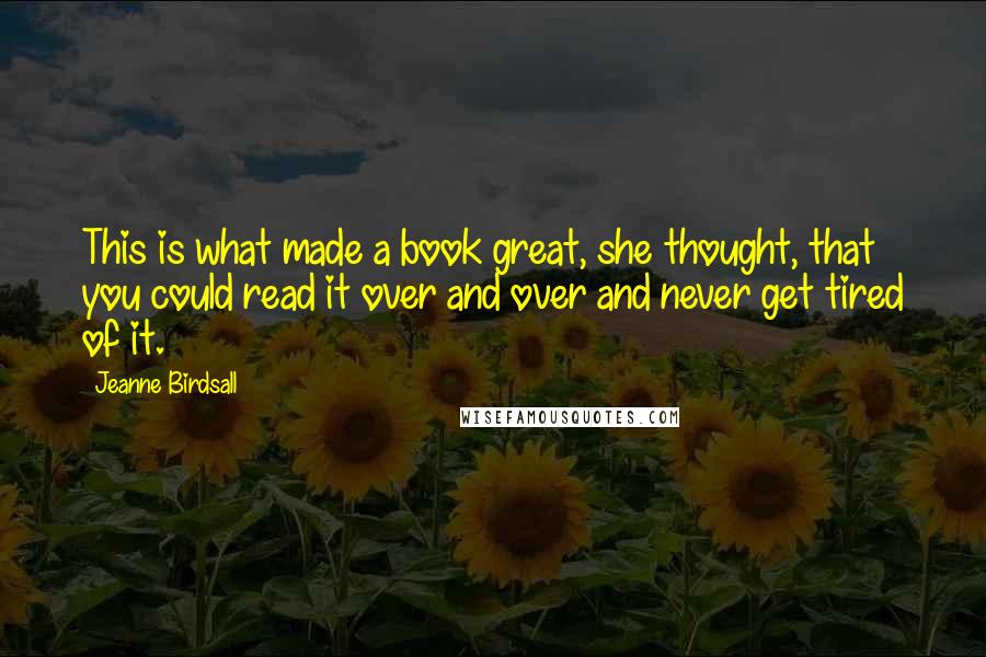 Jeanne Birdsall Quotes: This is what made a book great, she thought, that you could read it over and over and never get tired of it.