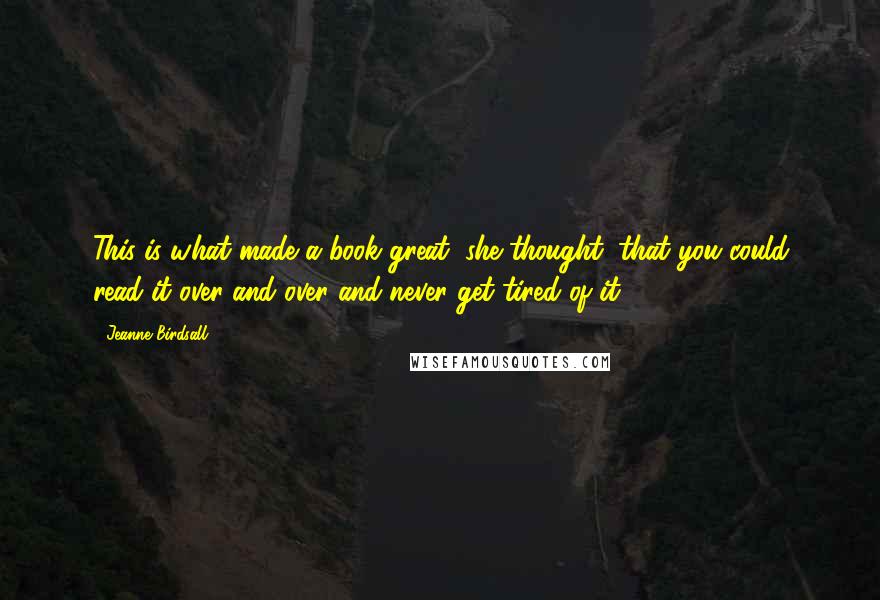 Jeanne Birdsall Quotes: This is what made a book great, she thought, that you could read it over and over and never get tired of it.