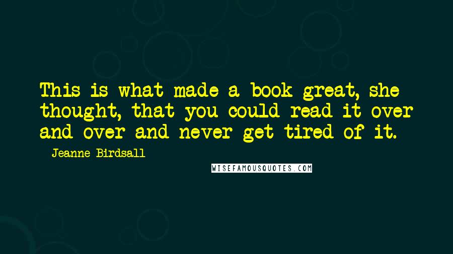 Jeanne Birdsall Quotes: This is what made a book great, she thought, that you could read it over and over and never get tired of it.
