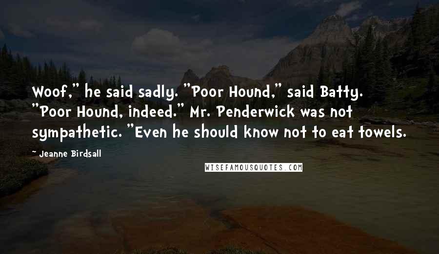Jeanne Birdsall Quotes: Woof," he said sadly. "Poor Hound," said Batty. "Poor Hound, indeed." Mr. Penderwick was not sympathetic. "Even he should know not to eat towels.