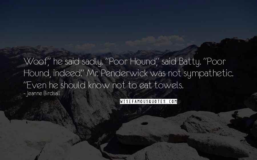 Jeanne Birdsall Quotes: Woof," he said sadly. "Poor Hound," said Batty. "Poor Hound, indeed." Mr. Penderwick was not sympathetic. "Even he should know not to eat towels.
