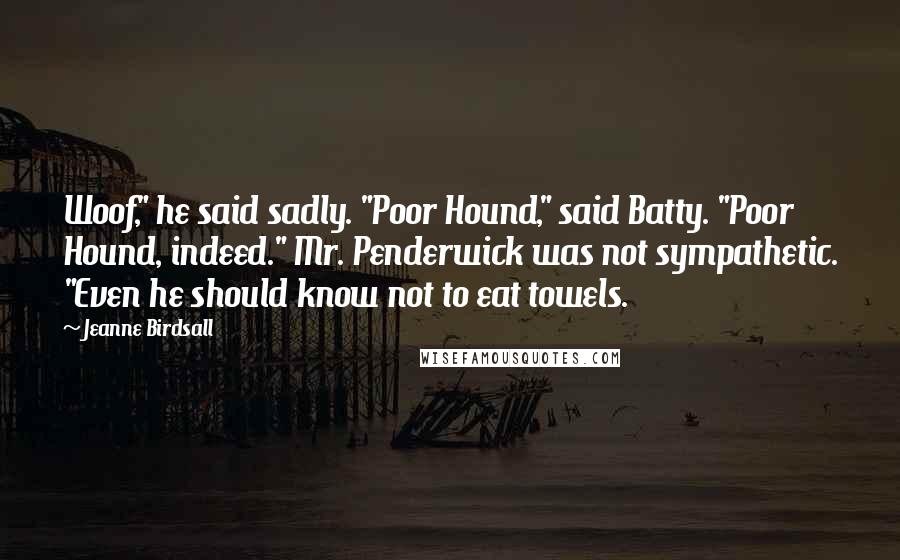 Jeanne Birdsall Quotes: Woof," he said sadly. "Poor Hound," said Batty. "Poor Hound, indeed." Mr. Penderwick was not sympathetic. "Even he should know not to eat towels.
