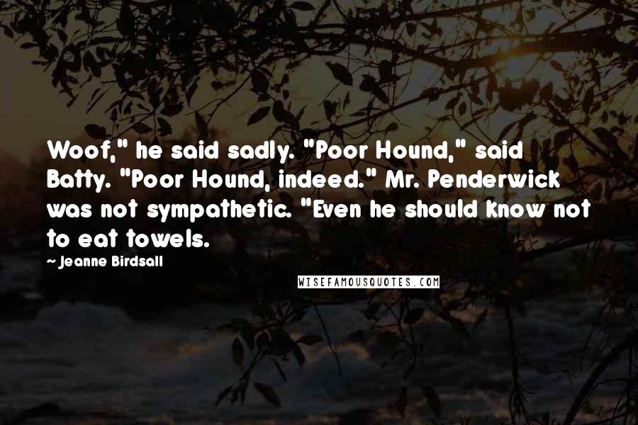 Jeanne Birdsall Quotes: Woof," he said sadly. "Poor Hound," said Batty. "Poor Hound, indeed." Mr. Penderwick was not sympathetic. "Even he should know not to eat towels.