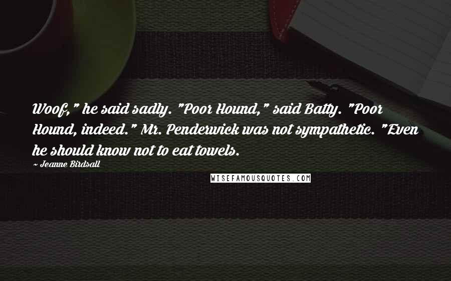 Jeanne Birdsall Quotes: Woof," he said sadly. "Poor Hound," said Batty. "Poor Hound, indeed." Mr. Penderwick was not sympathetic. "Even he should know not to eat towels.