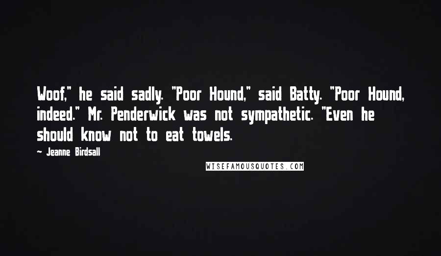 Jeanne Birdsall Quotes: Woof," he said sadly. "Poor Hound," said Batty. "Poor Hound, indeed." Mr. Penderwick was not sympathetic. "Even he should know not to eat towels.
