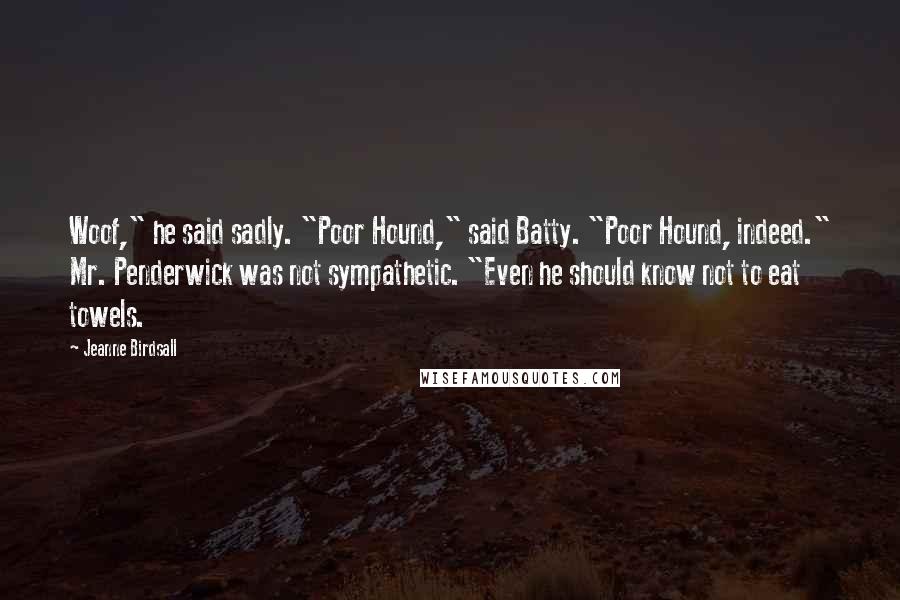 Jeanne Birdsall Quotes: Woof," he said sadly. "Poor Hound," said Batty. "Poor Hound, indeed." Mr. Penderwick was not sympathetic. "Even he should know not to eat towels.