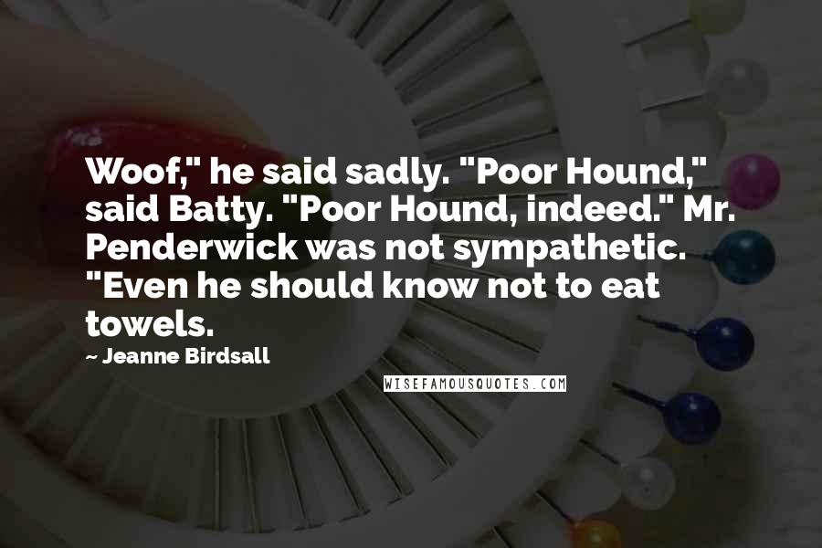 Jeanne Birdsall Quotes: Woof," he said sadly. "Poor Hound," said Batty. "Poor Hound, indeed." Mr. Penderwick was not sympathetic. "Even he should know not to eat towels.