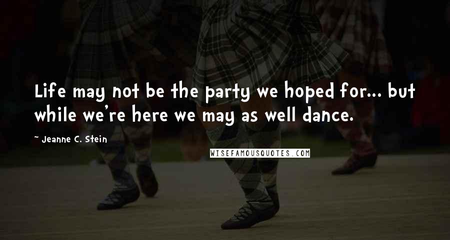 Jeanne C. Stein Quotes: Life may not be the party we hoped for... but while we're here we may as well dance.