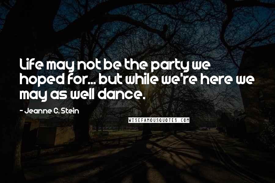 Jeanne C. Stein Quotes: Life may not be the party we hoped for... but while we're here we may as well dance.