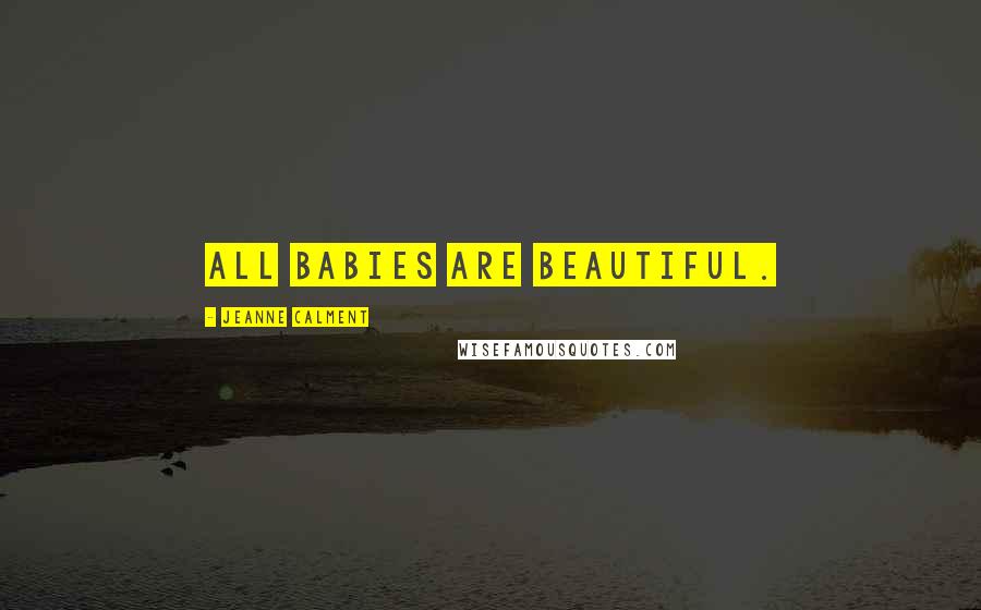 Jeanne Calment Quotes: All babies are beautiful.