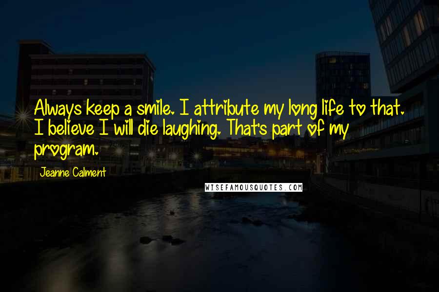 Jeanne Calment Quotes: Always keep a smile. I attribute my long life to that. I believe I will die laughing. That's part of my program.