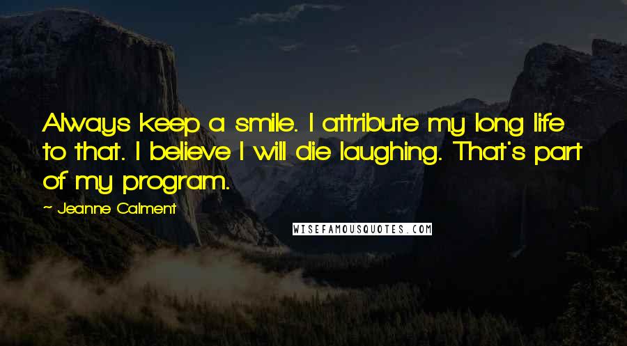 Jeanne Calment Quotes: Always keep a smile. I attribute my long life to that. I believe I will die laughing. That's part of my program.