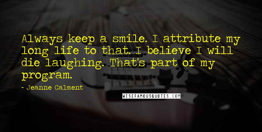 Jeanne Calment Quotes: Always keep a smile. I attribute my long life to that. I believe I will die laughing. That's part of my program.