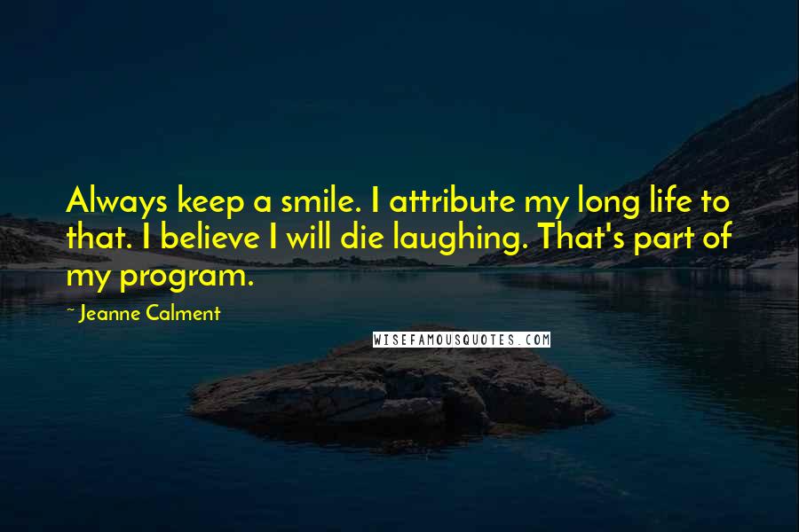 Jeanne Calment Quotes: Always keep a smile. I attribute my long life to that. I believe I will die laughing. That's part of my program.