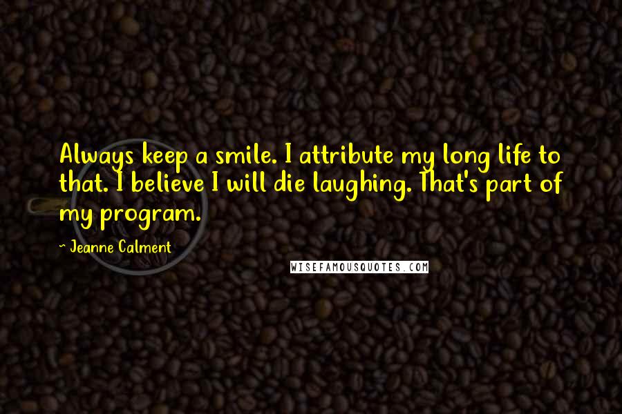 Jeanne Calment Quotes: Always keep a smile. I attribute my long life to that. I believe I will die laughing. That's part of my program.