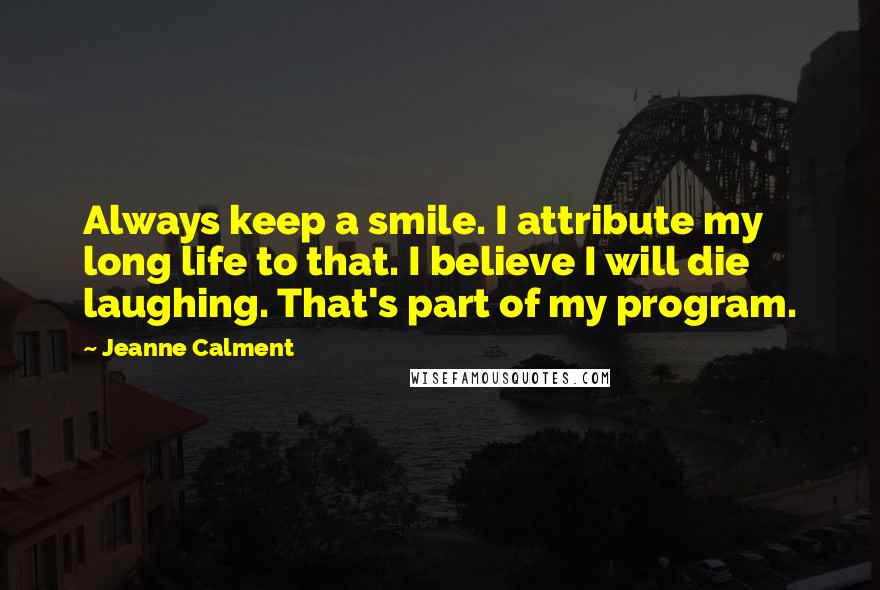 Jeanne Calment Quotes: Always keep a smile. I attribute my long life to that. I believe I will die laughing. That's part of my program.