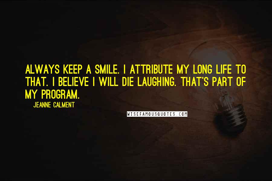 Jeanne Calment Quotes: Always keep a smile. I attribute my long life to that. I believe I will die laughing. That's part of my program.