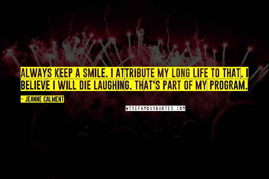 Jeanne Calment Quotes: Always keep a smile. I attribute my long life to that. I believe I will die laughing. That's part of my program.