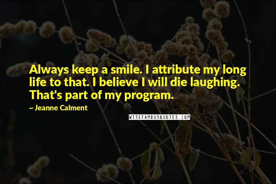 Jeanne Calment Quotes: Always keep a smile. I attribute my long life to that. I believe I will die laughing. That's part of my program.