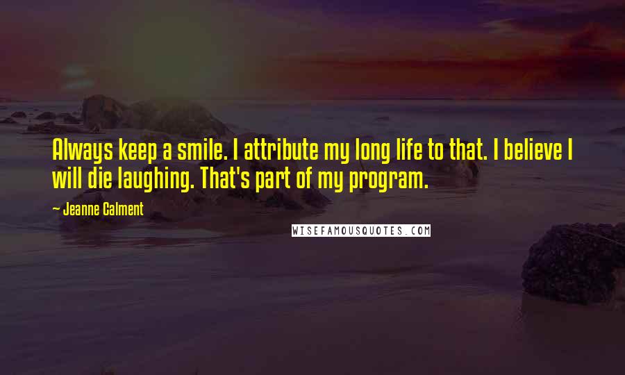 Jeanne Calment Quotes: Always keep a smile. I attribute my long life to that. I believe I will die laughing. That's part of my program.