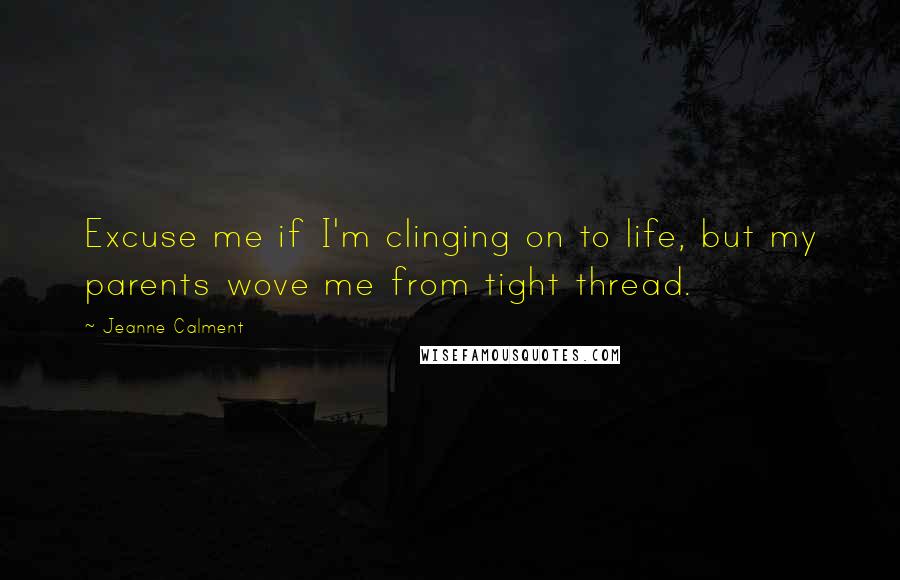 Jeanne Calment Quotes: Excuse me if I'm clinging on to life, but my parents wove me from tight thread.