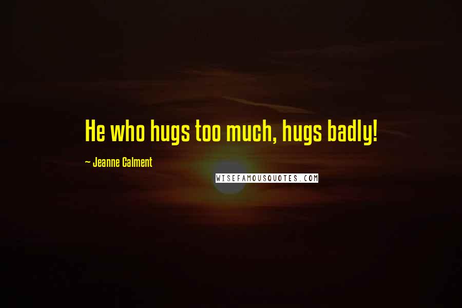 Jeanne Calment Quotes: He who hugs too much, hugs badly!