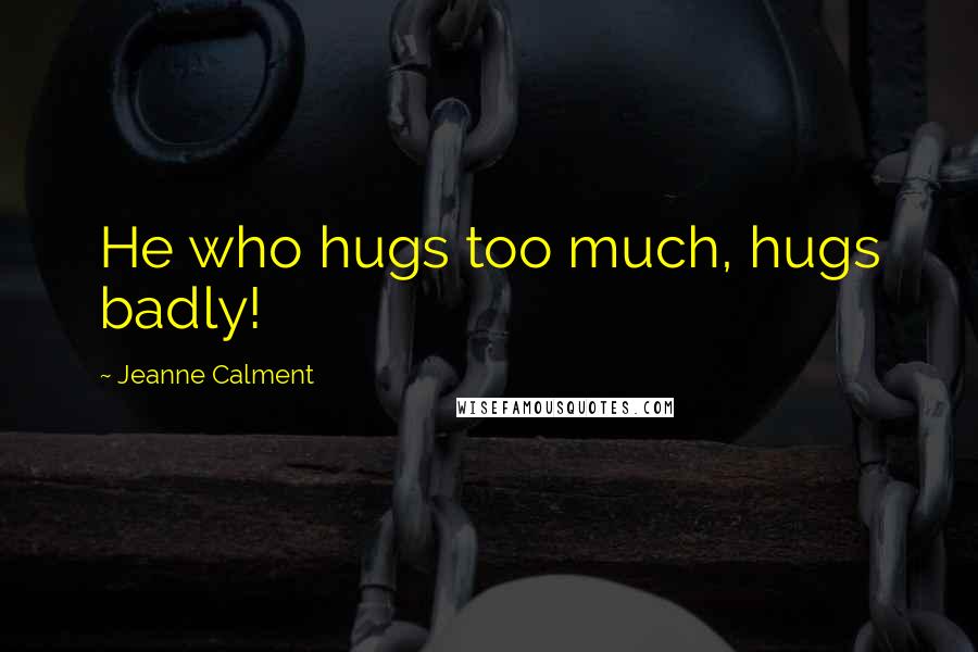 Jeanne Calment Quotes: He who hugs too much, hugs badly!