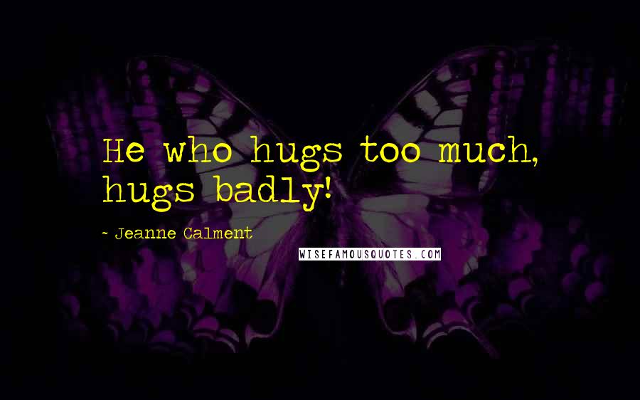 Jeanne Calment Quotes: He who hugs too much, hugs badly!