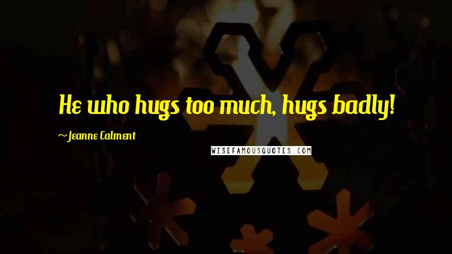 Jeanne Calment Quotes: He who hugs too much, hugs badly!