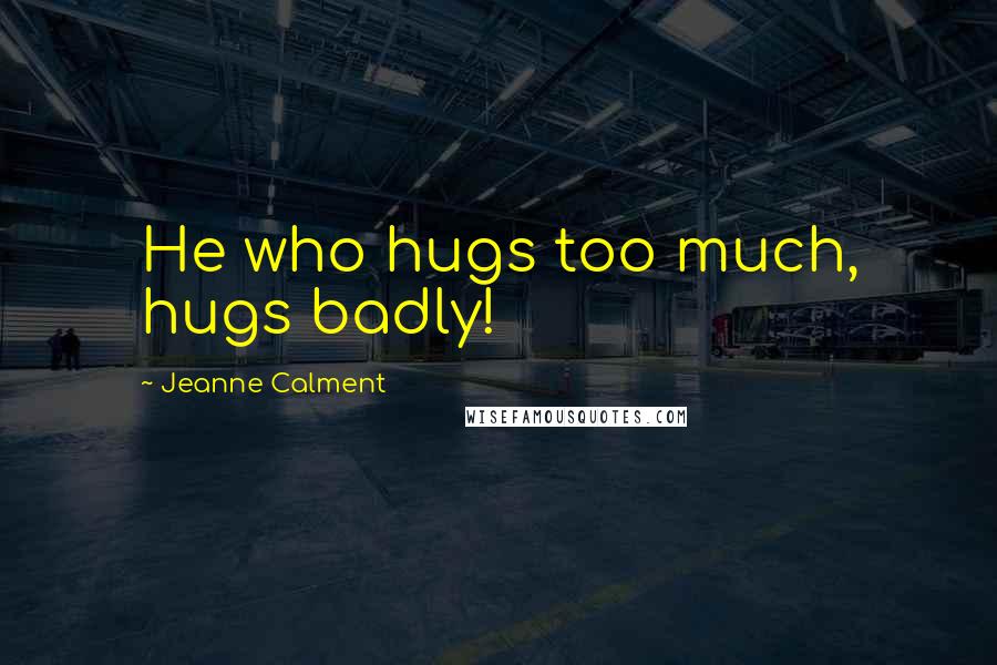 Jeanne Calment Quotes: He who hugs too much, hugs badly!