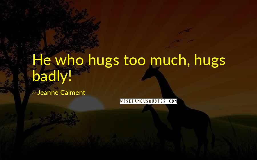 Jeanne Calment Quotes: He who hugs too much, hugs badly!