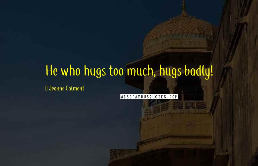 Jeanne Calment Quotes: He who hugs too much, hugs badly!