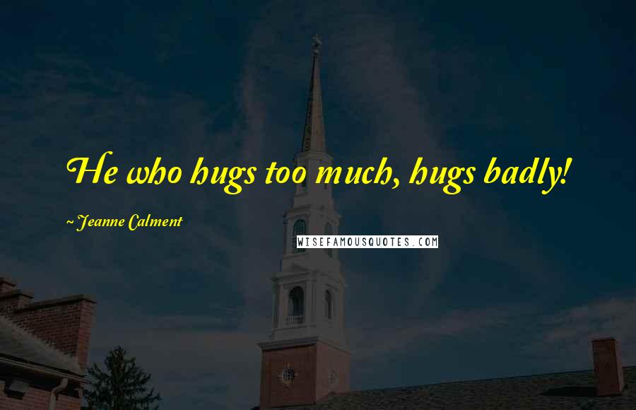 Jeanne Calment Quotes: He who hugs too much, hugs badly!