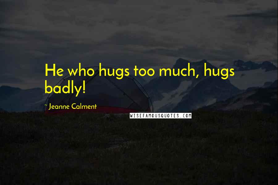 Jeanne Calment Quotes: He who hugs too much, hugs badly!