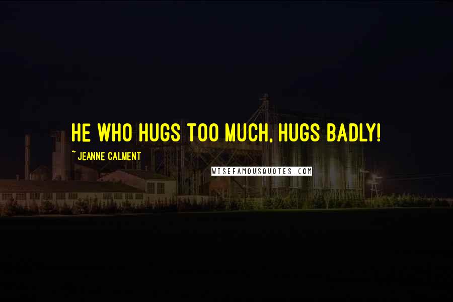 Jeanne Calment Quotes: He who hugs too much, hugs badly!