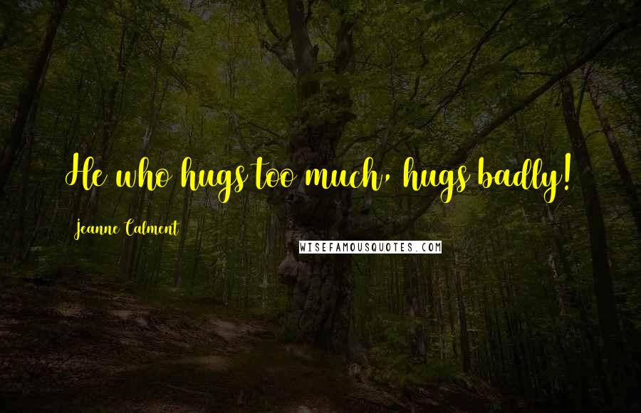 Jeanne Calment Quotes: He who hugs too much, hugs badly!