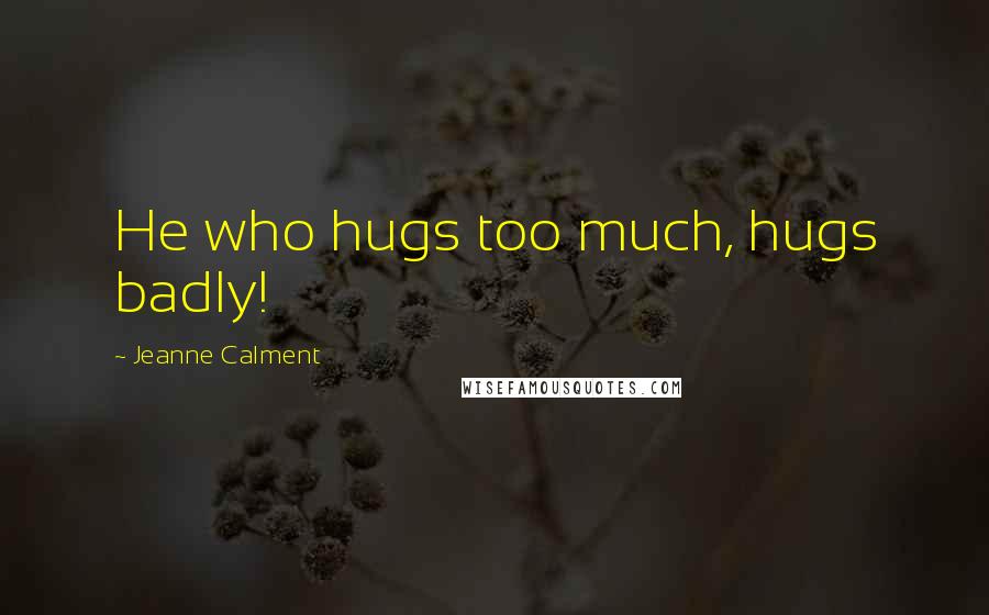 Jeanne Calment Quotes: He who hugs too much, hugs badly!