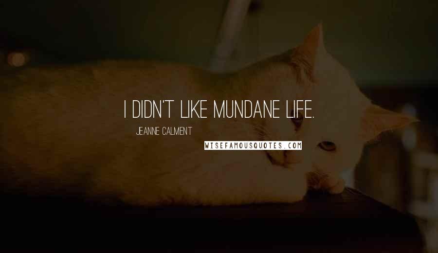 Jeanne Calment Quotes: I didn't like mundane life.