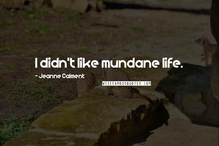 Jeanne Calment Quotes: I didn't like mundane life.