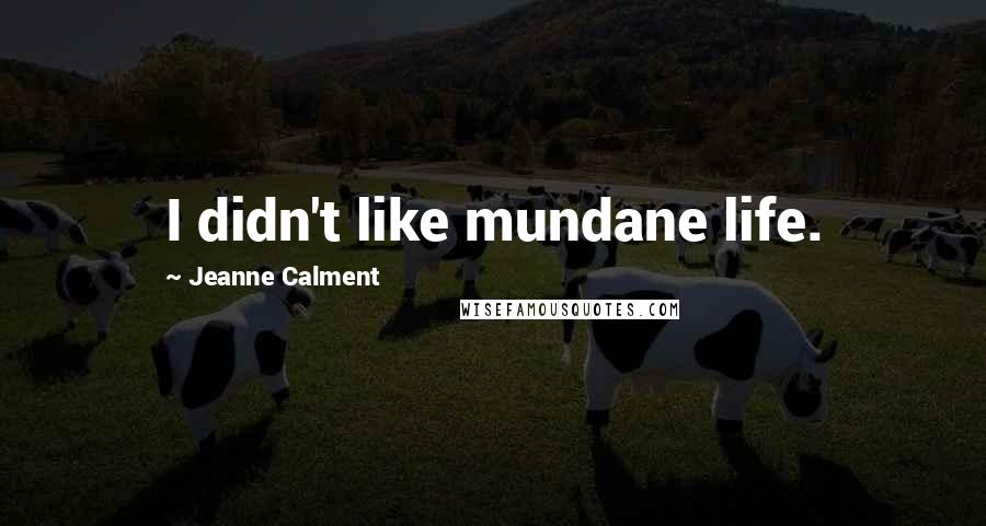 Jeanne Calment Quotes: I didn't like mundane life.