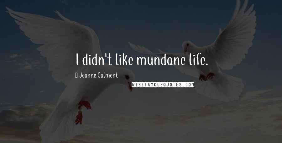 Jeanne Calment Quotes: I didn't like mundane life.