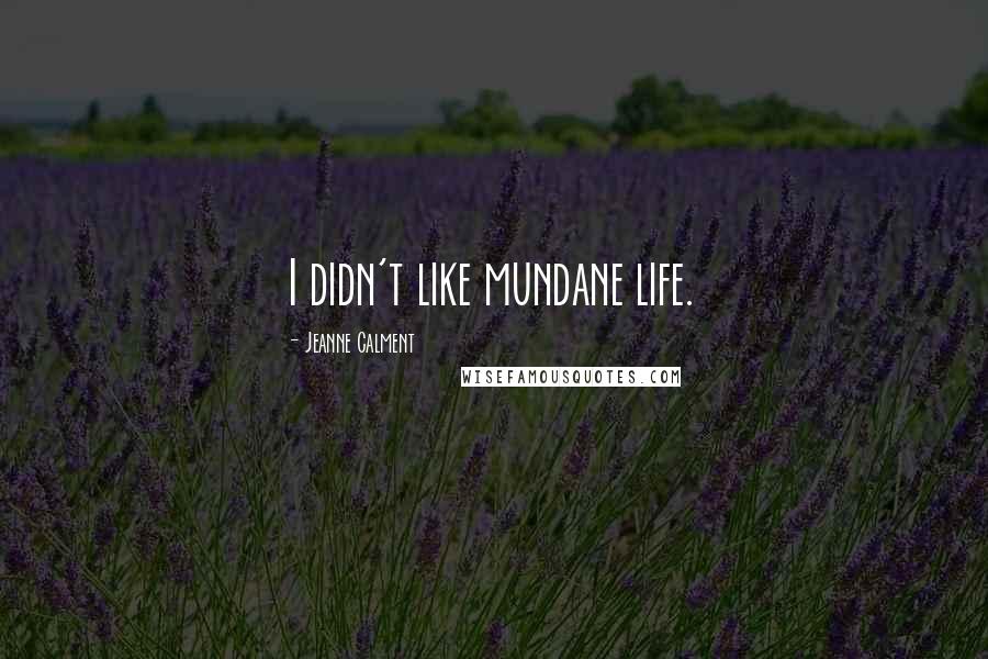 Jeanne Calment Quotes: I didn't like mundane life.