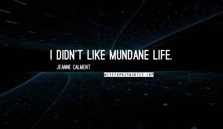 Jeanne Calment Quotes: I didn't like mundane life.