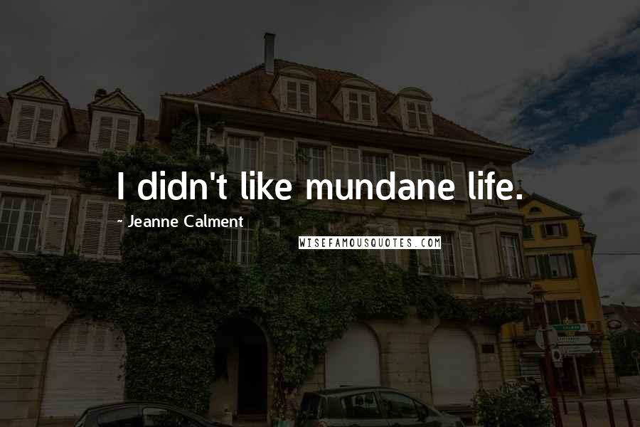 Jeanne Calment Quotes: I didn't like mundane life.