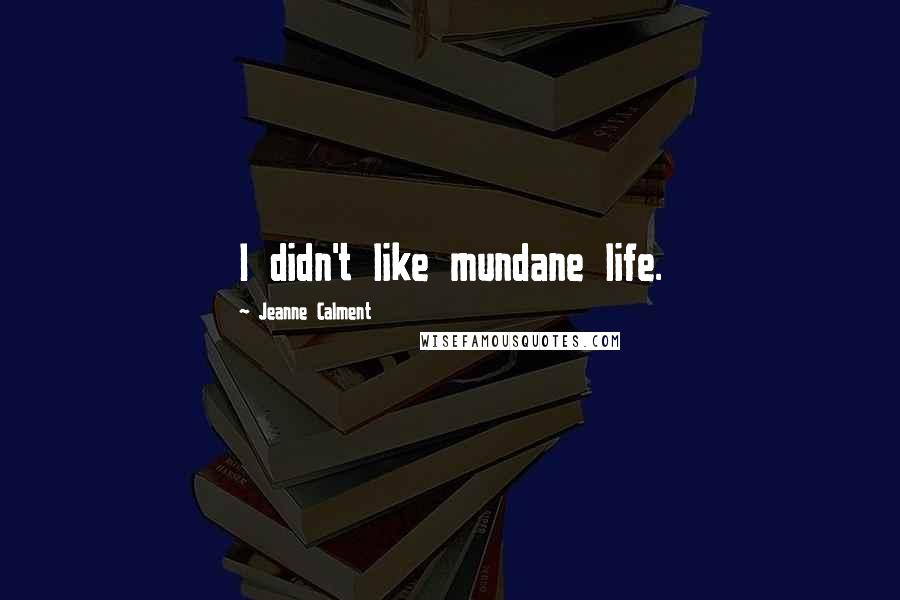 Jeanne Calment Quotes: I didn't like mundane life.