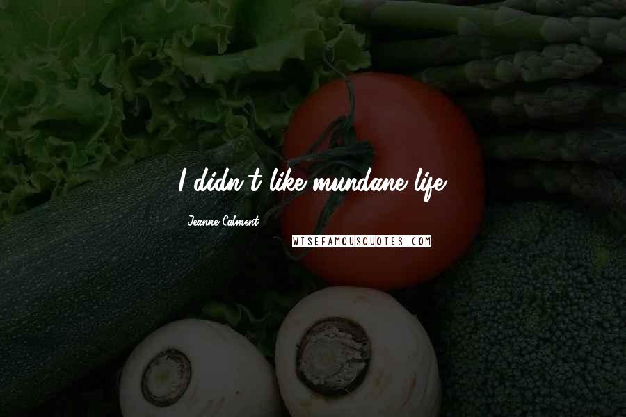 Jeanne Calment Quotes: I didn't like mundane life.