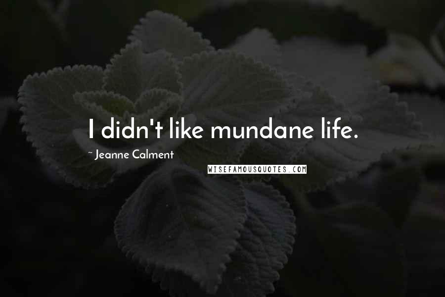 Jeanne Calment Quotes: I didn't like mundane life.