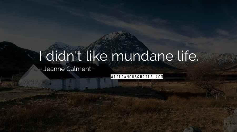 Jeanne Calment Quotes: I didn't like mundane life.