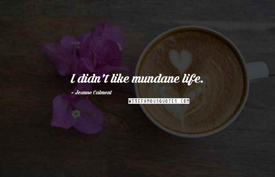 Jeanne Calment Quotes: I didn't like mundane life.